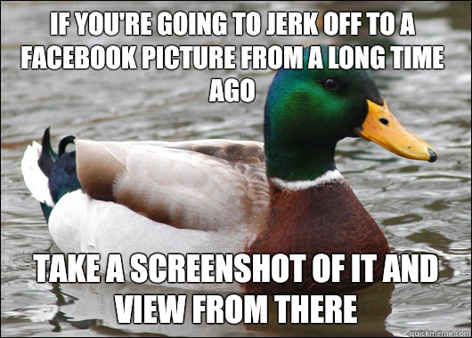 If you're going to jerk off to a Facebook picture from a long time ago Take a screenshot of it and view from there   Actual Advice Mallard