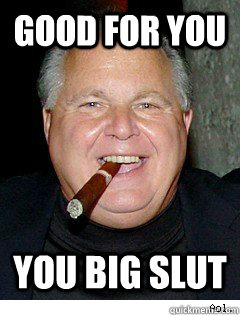 Good for you You big slut  Scumbag Rush Limbaugh