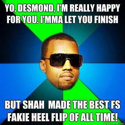 Yo, Desmond, I'm really happy for you. I'mma let you finish But Shah  made the best FS fakie heel flip of all time!  Interrupting Kanye