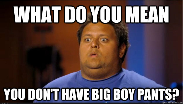 What do you mean you don't have big boy pants? - What do you mean you don't have big boy pants?  What do you mean Jeff