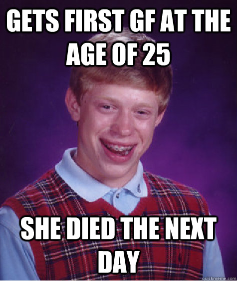Gets first gf at the age of 25 she died the next day - Gets first gf at the age of 25 she died the next day  Bad Luck Brian