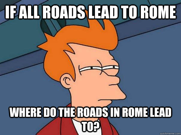 If all roads lead to rome where do the roads in rome lead to? - If all roads lead to rome where do the roads in rome lead to?  Futurama Fry