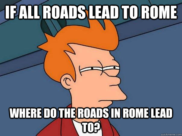 If all roads lead to rome where do the roads in rome lead to?  Futurama Fry