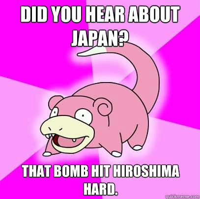 Did you hear about Japan? That bomb hit Hiroshima hard. - Did you hear about Japan? That bomb hit Hiroshima hard.  Slowpoke