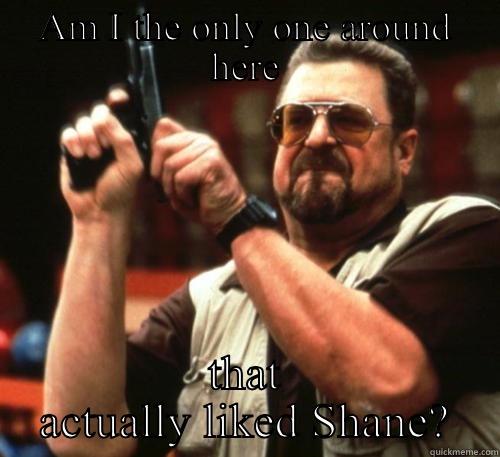 AM I THE ONLY ONE AROUND HERE THAT ACTUALLY LIKED SHANE? Am I The Only One Around Here