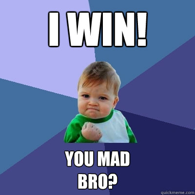 I Win! You mad 
bro?  Success Kid