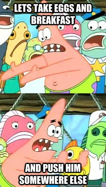 Lets take Eggs and Breakfast and push him somewhere else  Push it somewhere else Patrick