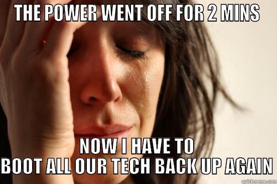 THE POWER WENT OFF FOR 2 MINS NOW I HAVE TO BOOT ALL OUR TECH BACK UP AGAIN First World Problems