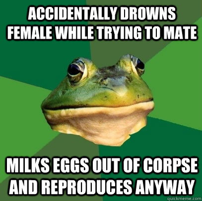 Accidentally drowns female while trying to mate milks eggs out of corpse and reproduces anyway  Foul Bachelor Frog