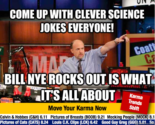 come up with clever science jokes everyone!  Bill nye rocks out is what it's all about - come up with clever science jokes everyone!  Bill nye rocks out is what it's all about  Mad Karma with Jim Cramer