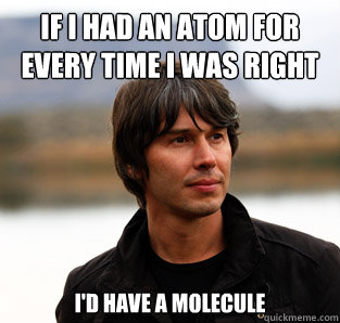 If I had an atom for every time I was right I'd have a Molecule  