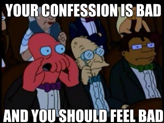 your confession is bad
 AND YOU SHOULD FEEL BAD - your confession is bad
 AND YOU SHOULD FEEL BAD  Zoidberg Bad
