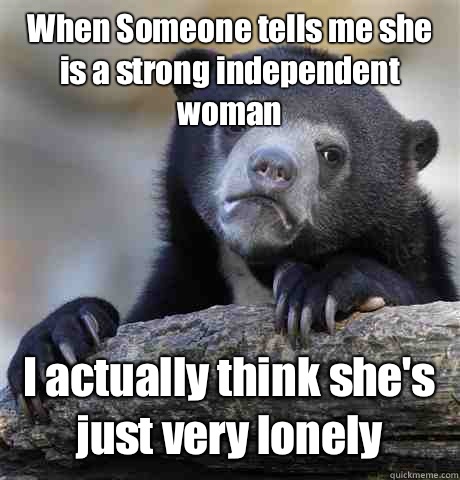 When Someone tells me she is a strong independent woman I actually think she's just very lonely - When Someone tells me she is a strong independent woman I actually think she's just very lonely  Confession Bear
