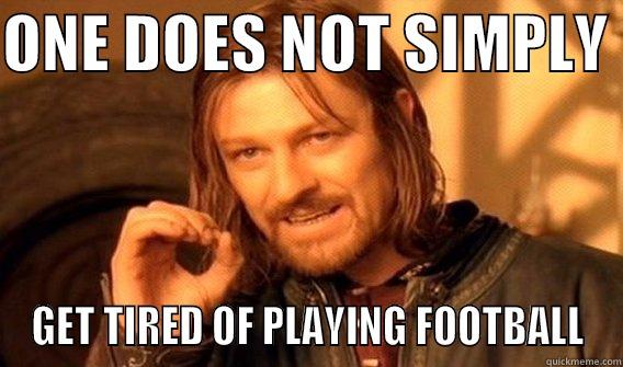 ONE DOES NOT SIMPLY  GET TIRED OF PLAYING FOOTBALL One Does Not Simply