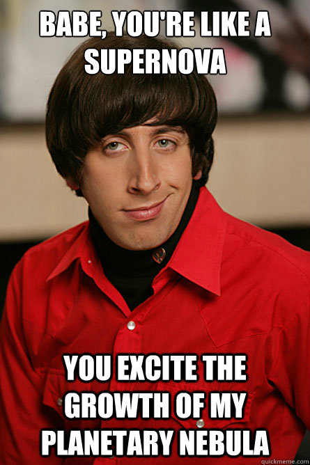 Babe, You're like a supernova You excite the growth of my planetary nebula  Pickup Line Scientist