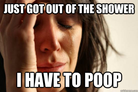 Just got out of the shower I have to poop  First World Problems