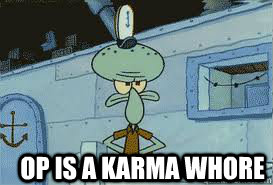  OP IS A KARMA WHORE -  OP IS A KARMA WHORE  Squidward