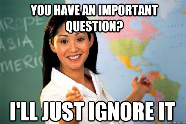 you have an important question? i'll just ignore it  Unhelpful High School Teacher