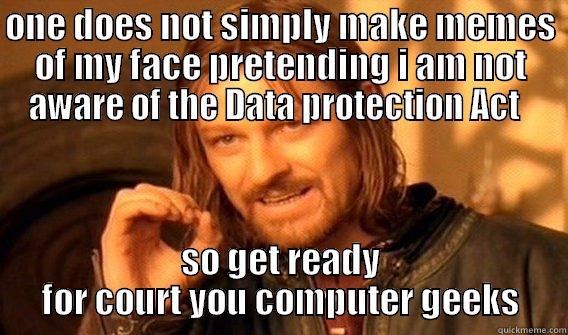 Data protection - ONE DOES NOT SIMPLY MAKE MEMES OF MY FACE PRETENDING I AM NOT AWARE OF THE DATA PROTECTION ACT   SO GET READY FOR COURT YOU COMPUTER GEEKS One Does Not Simply
