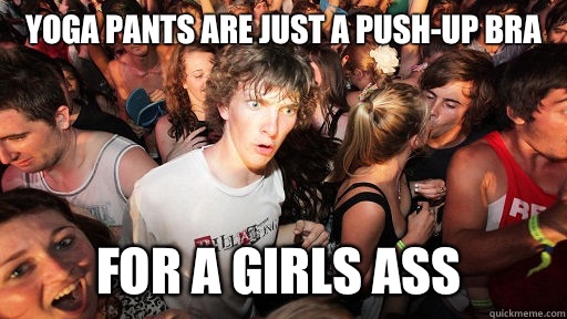 Yoga pants are just a push-up bra For a girls ass  Sudden Clarity Clarence