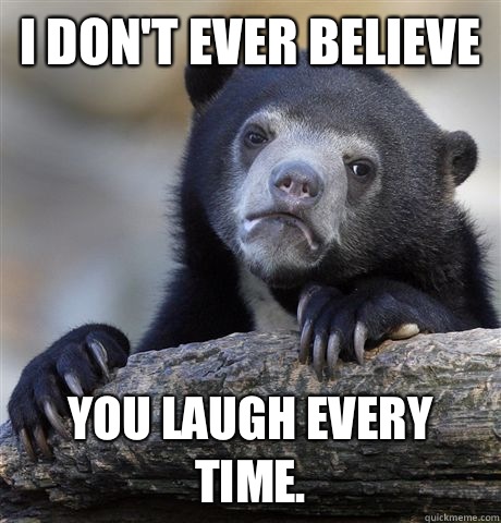 I don't ever believe you laugh every time.   Confession Bear