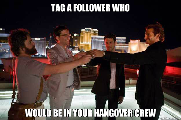 TAG A FOLLOWER WHO WOULD BE IN YOUR HANGOVER CREW - TAG A FOLLOWER WHO WOULD BE IN YOUR HANGOVER CREW  Hangover