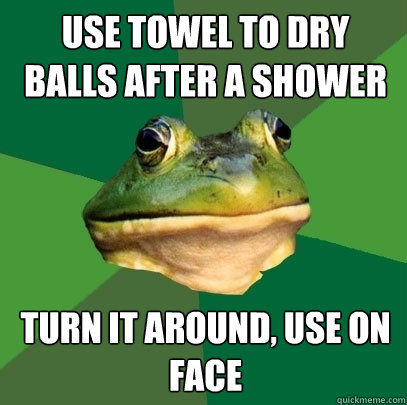 Use towel to dry balls after a shower Turn it around, use on face  Foul Bachelor Frog