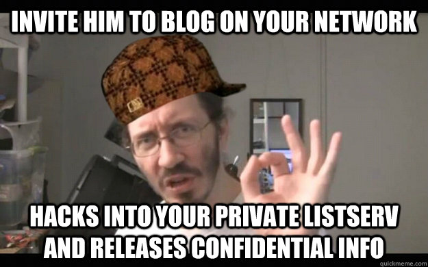 invite him to blog on your network hacks into your private listserv and releases confidential info  Scumbag Thunderf00t