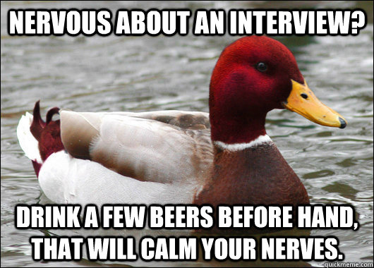 Nervous about an interview?  Drink a few beers before hand, that will calm your nerves.  Malicious Advice Mallard