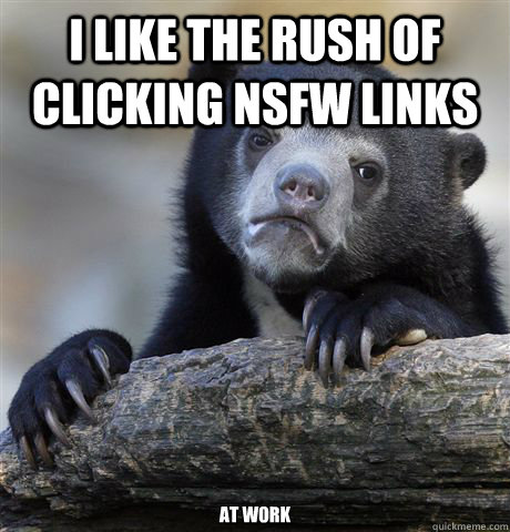 i like the rush of clicking NSFW links at work  Confession Bear