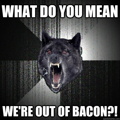 What do you mean we're out of bacon?!  Insanity Wolf