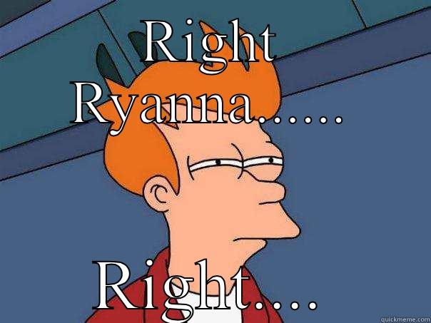 Right  - RIGHT RYANNA...... RIGHT.... Futurama Fry
