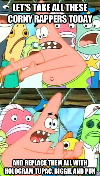 let's take all these corny rappers today And replace them all with hologram tupac, biggie and pun  Push it somewhere else Patrick