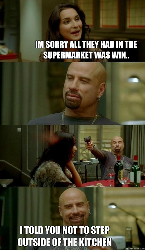im sorry all they had in the supermarket was win.. I told you not to step outside of the kitchen  Skinhead John
