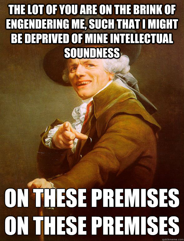 the lot of you are on the brink of engendering me, such that I might be deprived of mine intellectual soundness on these premises
on these premises - the lot of you are on the brink of engendering me, such that I might be deprived of mine intellectual soundness on these premises
on these premises  Joseph Ducreux