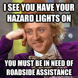 I see you have your hazard lights on you must be in need of roadside assistance - I see you have your hazard lights on you must be in need of roadside assistance  Condescending Wonka