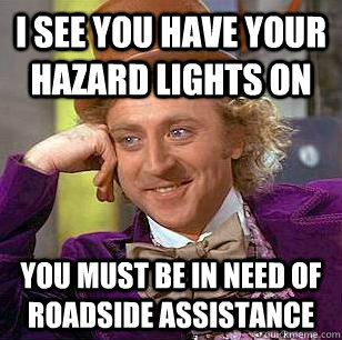 I see you have your hazard lights on you must be in need of roadside assistance  Condescending Wonka