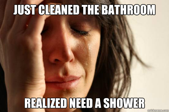 Just Cleaned The Bathroom Realized Need A Shower - Just Cleaned The Bathroom Realized Need A Shower  First World Problems