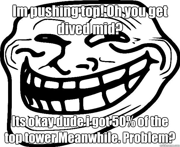 Im pushing top! Oh you get dived mid? Its okay dude i got 50% of the top tower Meanwhile. Problem?  Trollface