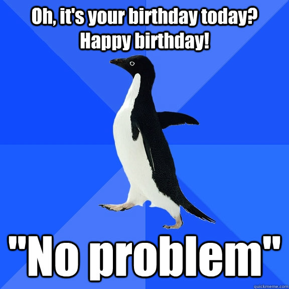 Oh, it's your birthday today? Happy birthday! 