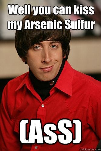 Well you can kiss my Arsenic Sulfur (AsS)  Howard Wolowitz