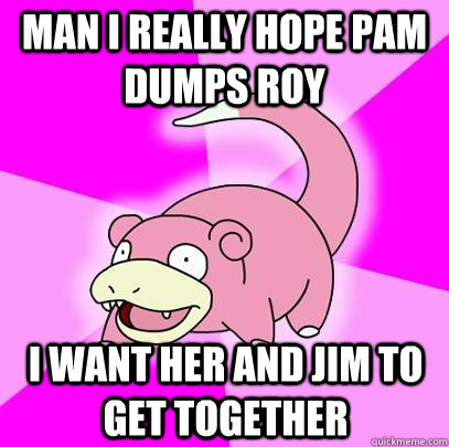 Man I really hope Pam dumps Roy I want her and Jim to get together  Slowpoke