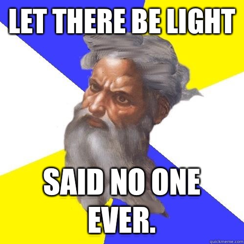 Let there be light Said no one ever.   Advice God