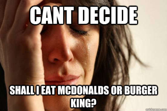 Cant decide shall I eat mcdonalds or burger king?  First World Problems