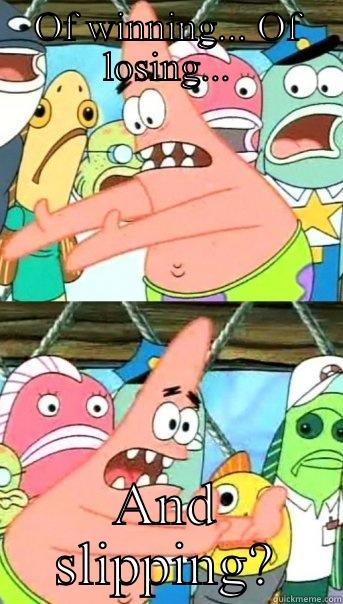 OF WINNING... OF LOSING... AND SLIPPING? Push it somewhere else Patrick