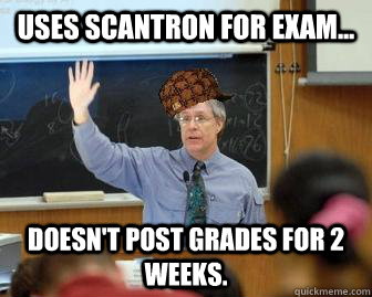 Uses scantron for exam... Doesn't post grades for 2 weeks.  Scumbag Professor