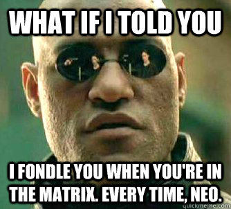 what if i told you i fondle you when you're in the matrix. Every time, Neo.  Matrix Morpheus