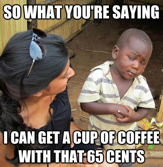 So what you're saying I can get a cup of coffee with that 65 cents   Skeptical Third World Baby