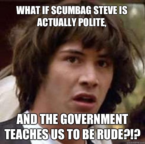 What if scumbag Steve is actually polite,
 And the government teaches us to be rude?!?  conspiracy keanu