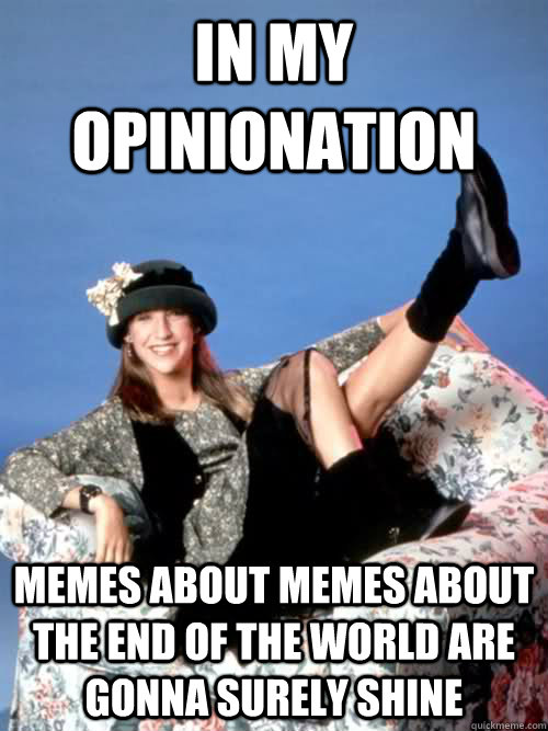 In my opinionation Memes about memes about  the end of the world are gonna surely shine  